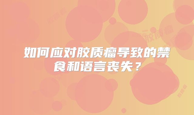 如何应对胶质瘤导致的禁食和语言丧失？