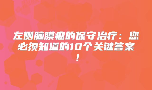 左侧脑膜瘤的保守治疗：您必须知道的10个关键答案！