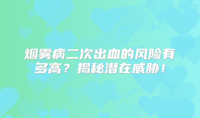 烟雾病二次出血的风险有多高？揭秘潜在威胁！