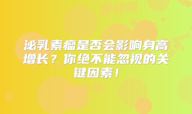 泌乳素瘤是否会影响身高增长？你绝不能忽视的关键因素！