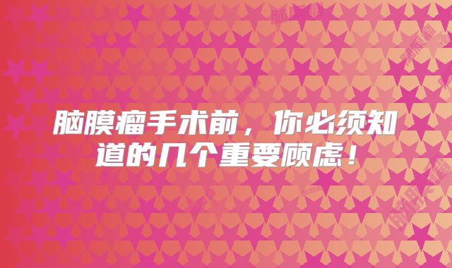 脑膜瘤手术前，你必须知道的几个重要顾虑！