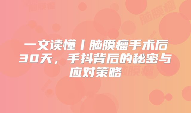 一文读懂丨脑膜瘤手术后30天，手抖背后的秘密与应对策略