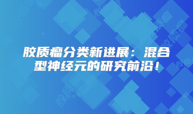 胶质瘤分类新进展：混合型神经元的研究前沿！