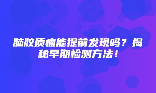 脑胶质瘤能提前发现吗？揭秘早期检测方法！