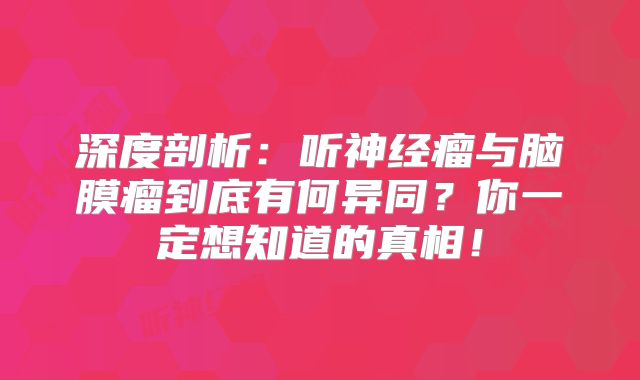 深度剖析：听神经瘤与脑膜瘤到底有何异同？你一定想知道的真相！