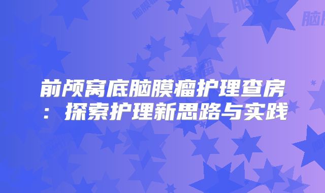 前颅窝底脑膜瘤护理查房：探索护理新思路与实践