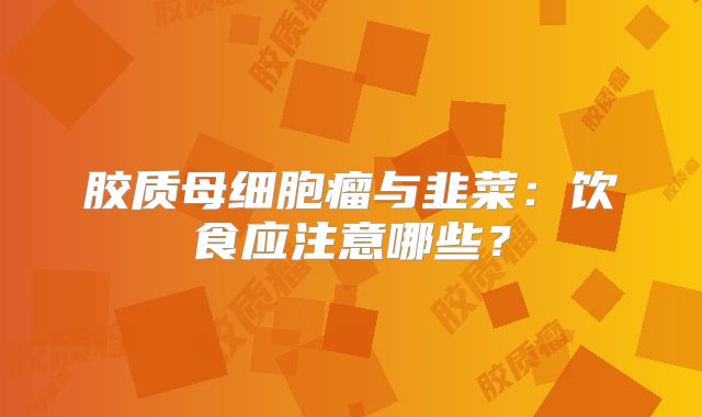 胶质母细胞瘤与韭菜：饮食应注意哪些？