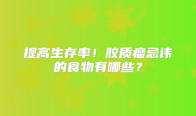 提高生存率！胶质瘤忌讳的食物有哪些？