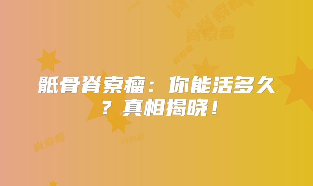 骶骨脊索瘤：你能活多久？真相揭晓！