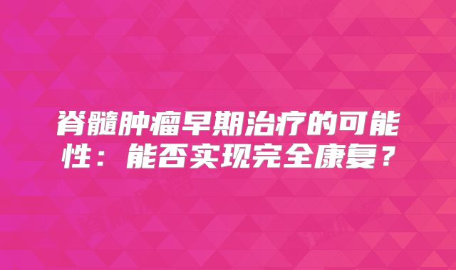 脊髓肿瘤早期治疗的可能性：能否实现完全康复？