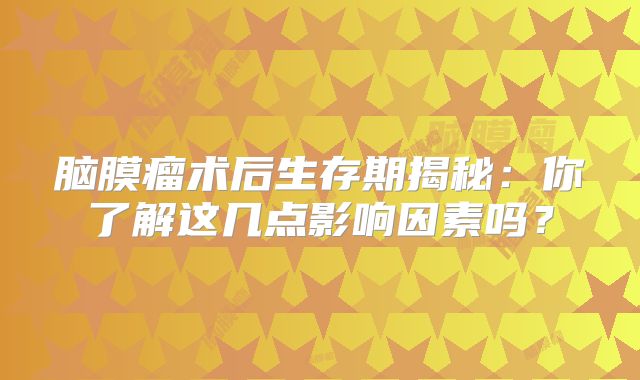 脑膜瘤术后生存期揭秘：你了解这几点影响因素吗？