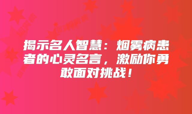 揭示名人智慧：烟雾病患者的心灵名言，激励你勇敢面对挑战！