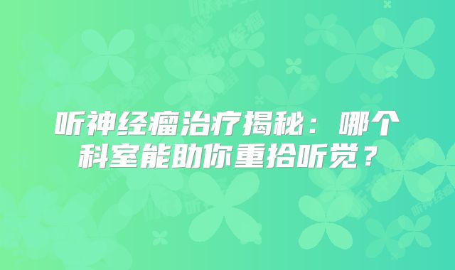 听神经瘤治疗揭秘：哪个科室能助你重拾听觉？