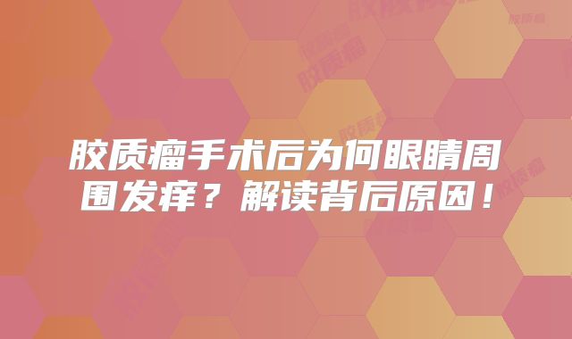 胶质瘤手术后为何眼睛周围发痒？解读背后原因！