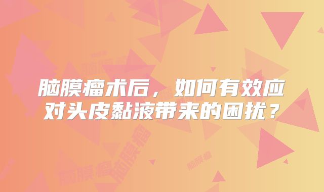 脑膜瘤术后，如何有效应对头皮黏液带来的困扰？