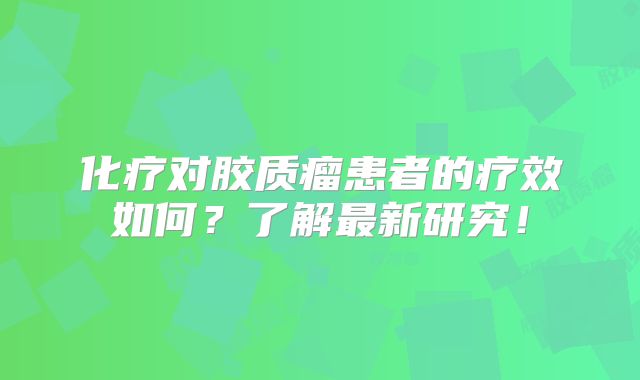化疗对胶质瘤患者的疗效如何？了解最新研究！