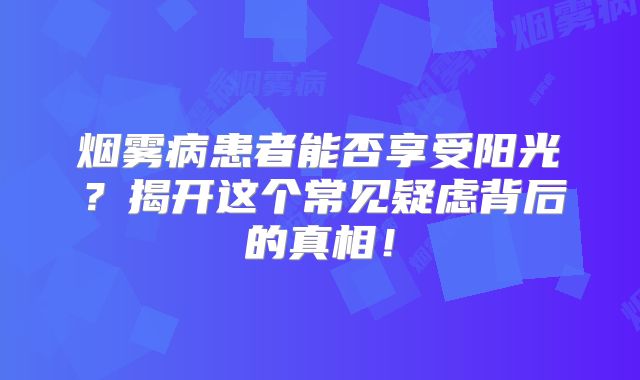 烟雾病患者能否享受阳光？揭开这个常见疑虑背后的真相！