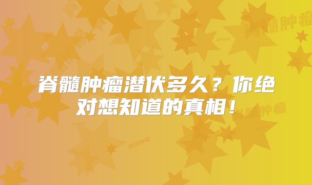 脊髓肿瘤潜伏多久？你绝对想知道的真相！