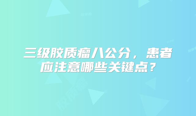 三级胶质瘤八公分，患者应注意哪些关键点？