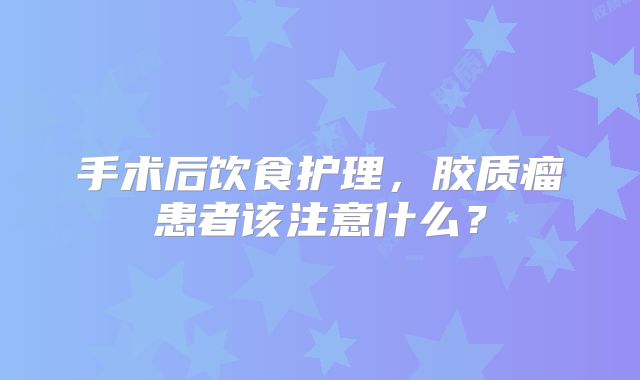手术后饮食护理，胶质瘤患者该注意什么？