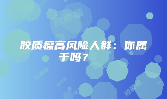 胶质瘤高风险人群：你属于吗？  