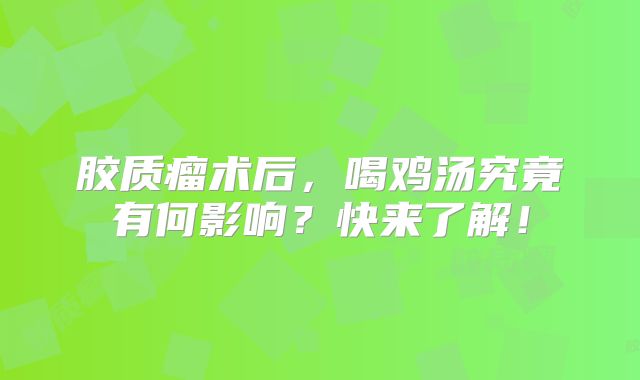 胶质瘤术后，喝鸡汤究竟有何影响？快来了解！
