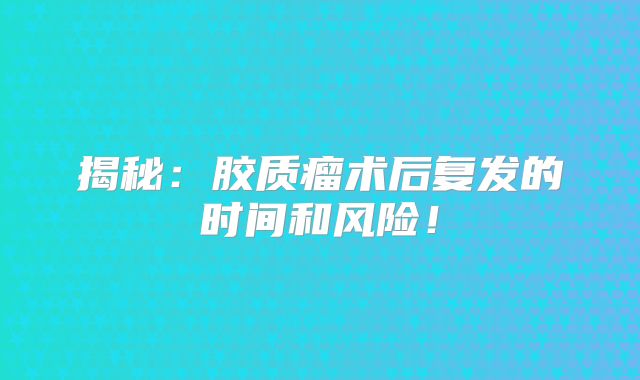 揭秘：胶质瘤术后复发的时间和风险！
