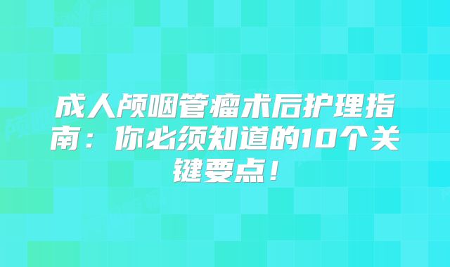 成人颅咽管瘤术后护理指南：你必须知道的10个关键要点！