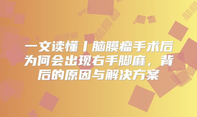 一文读懂丨脑膜瘤手术后为何会出现右手脚麻，背后的原因与解决方案