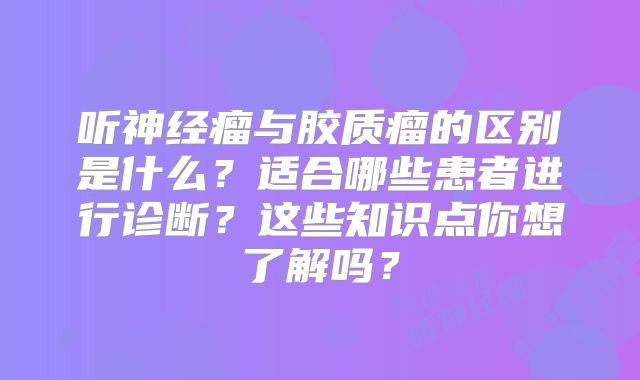 听神经瘤与胶质瘤的区别是什么？适合哪些患者进行诊断？这些知识点你想了解吗？