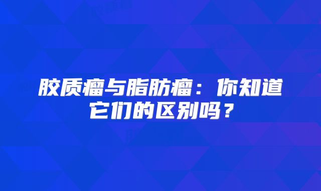 胶质瘤与脂肪瘤：你知道它们的区别吗？