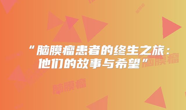 “脑膜瘤患者的终生之旅：他们的故事与希望”