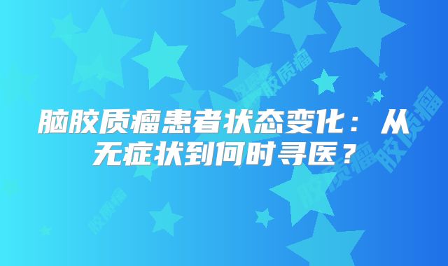 脑胶质瘤患者状态变化：从无症状到何时寻医？
