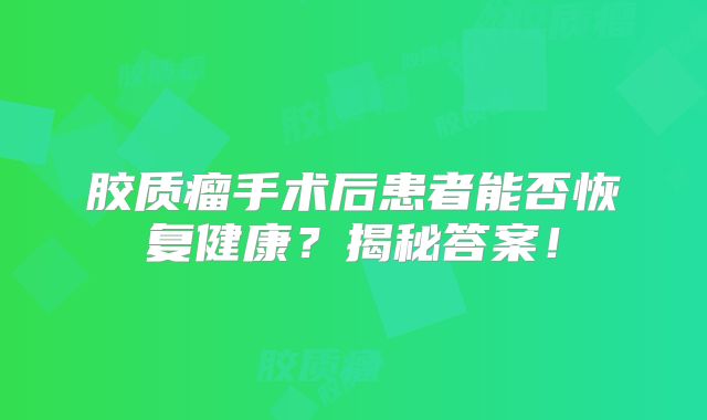 胶质瘤手术后患者能否恢复健康？揭秘答案！