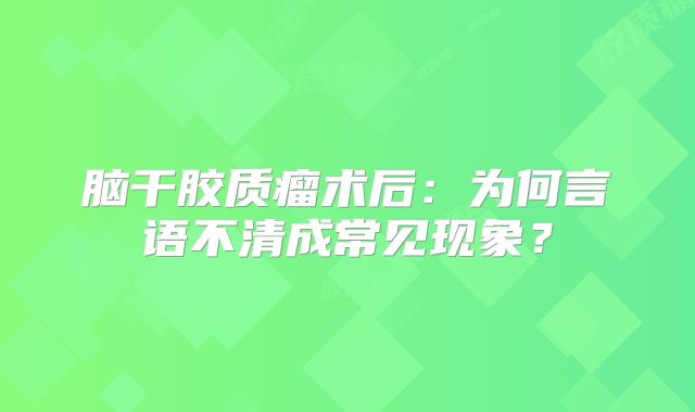 脑干胶质瘤术后：为何言语不清成常见现象？