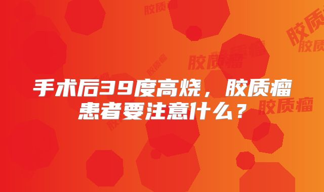 手术后39度高烧，胶质瘤患者要注意什么？