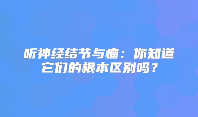 听神经结节与瘤：你知道它们的根本区别吗？