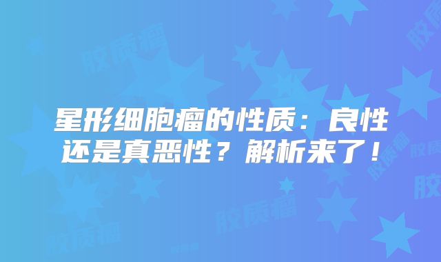星形细胞瘤的性质：良性还是真恶性？解析来了！