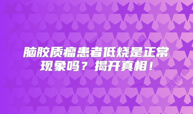 脑胶质瘤患者低烧是正常现象吗？揭开真相！