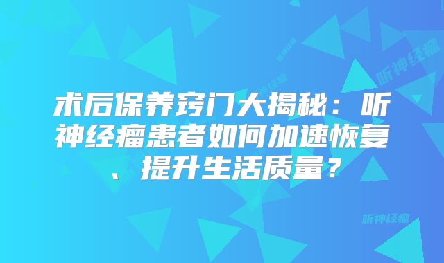 术后保养窍门大揭秘：听神经瘤患者如何加速恢复、提升生活质量？