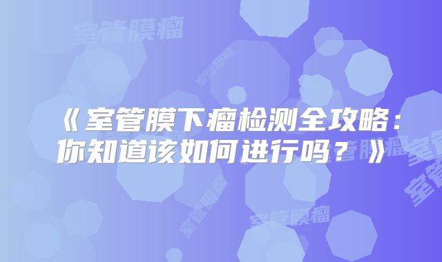《室管膜下瘤检测全攻略：你知道该如何进行吗？》