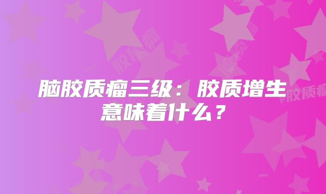 脑胶质瘤三级：胶质增生意味着什么？