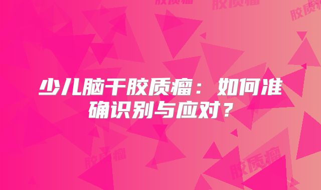少儿脑干胶质瘤：如何准确识别与应对？