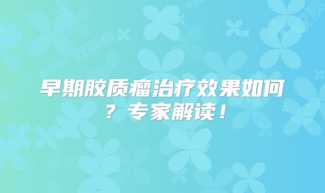 早期胶质瘤治疗效果如何？专家解读！