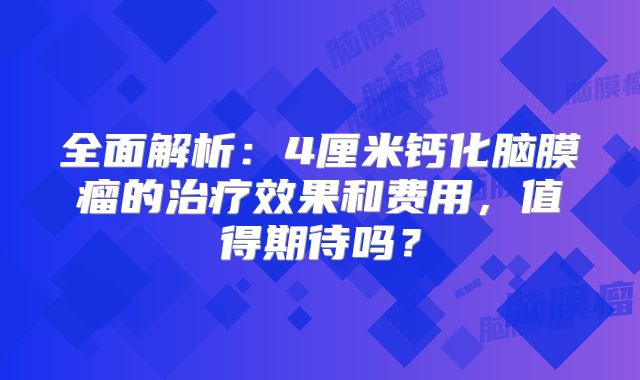 全面解析：4厘米钙化脑膜瘤的治疗效果和费用，值得期待吗？