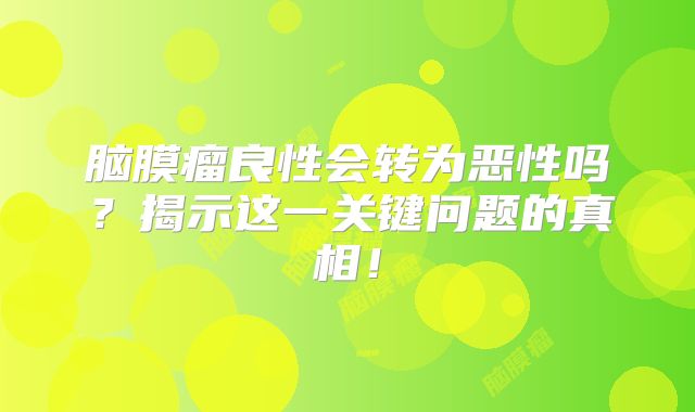 脑膜瘤良性会转为恶性吗？揭示这一关键问题的真相！