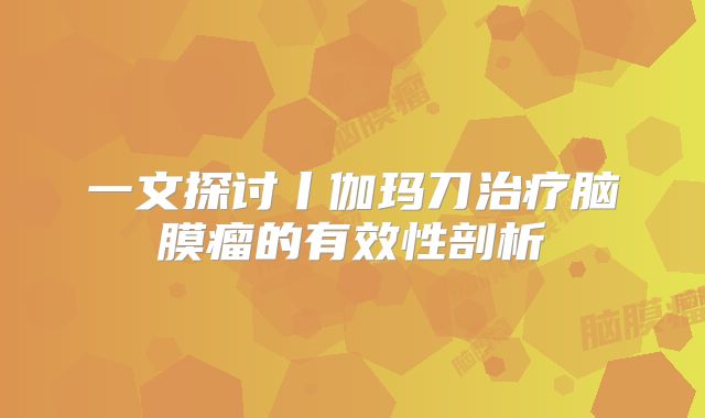一文探讨丨伽玛刀治疗脑膜瘤的有效性剖析