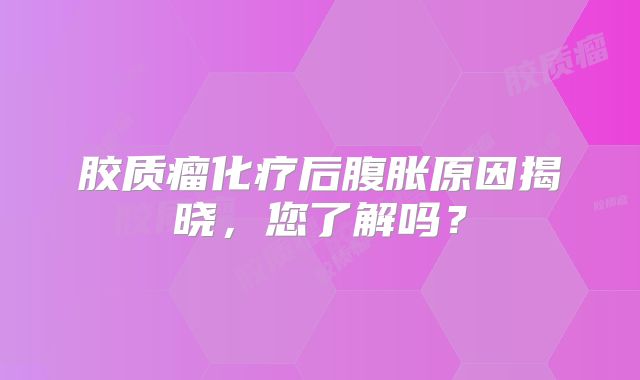 胶质瘤化疗后腹胀原因揭晓，您了解吗？