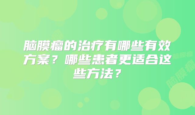 脑膜瘤的治疗有哪些有效方案？哪些患者更适合这些方法？