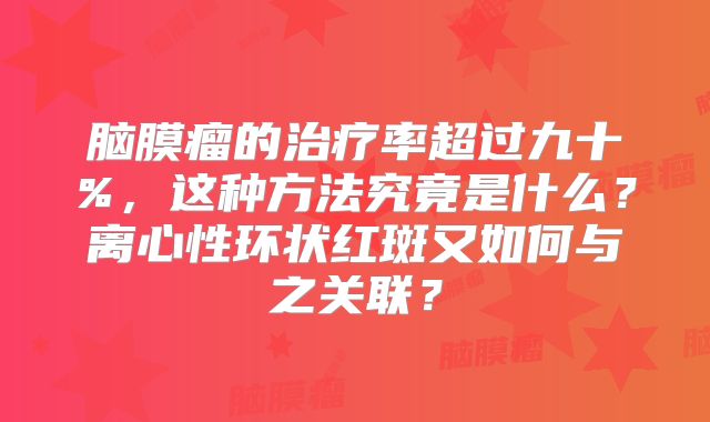 脑膜瘤的治疗率超过九十%，这种方法究竟是什么？离心性环状红斑又如何与之关联？